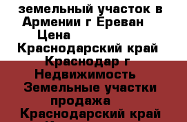 земельный участок в Армении(г.Ереван) › Цена ­ 10 500 000 - Краснодарский край, Краснодар г. Недвижимость » Земельные участки продажа   . Краснодарский край,Краснодар г.